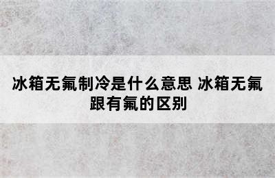 冰箱无氟制冷是什么意思 冰箱无氟跟有氟的区别